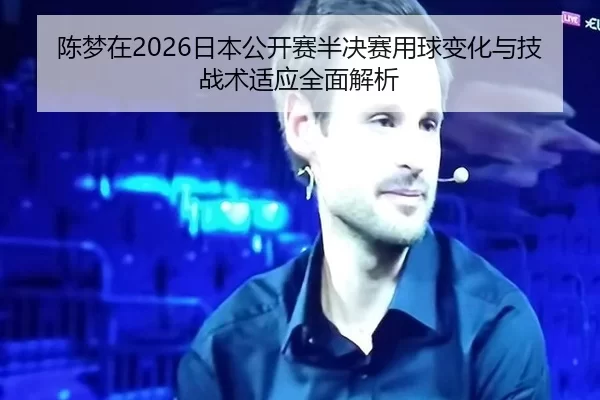 陈梦在2026日本公开赛半决赛用球变化与技战术适应全面解析