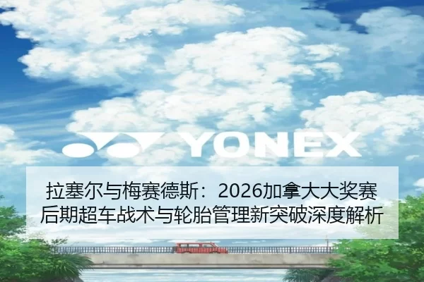 拉塞尔与梅赛德斯：2026加拿大大奖赛后期超车战术与轮胎管理新突破深度解析