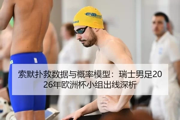 索默扑救数据与概率模型：瑞士男足2026年欧洲杯小组出线深析