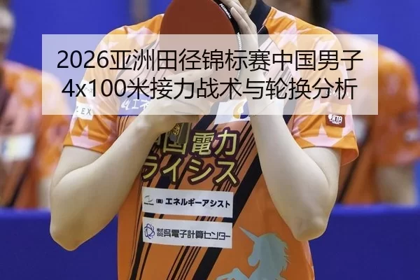 2026亚洲田径锦标赛中国男子4x100米接力战术与轮换分析
