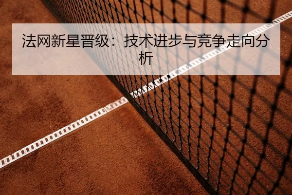 法网新星晋级：技术进步与竞争走向分析